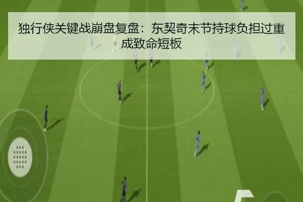 独行侠关键战崩盘复盘：东契奇末节持球负担过重成致命短板